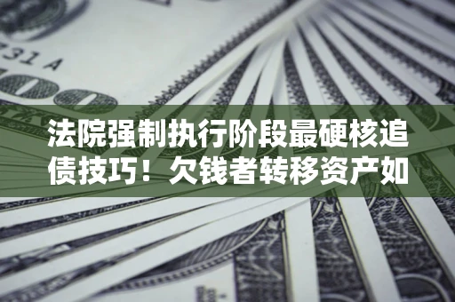 济南法院强制执行阶段最硬核追债技巧！欠钱者转移资产如何破解？
