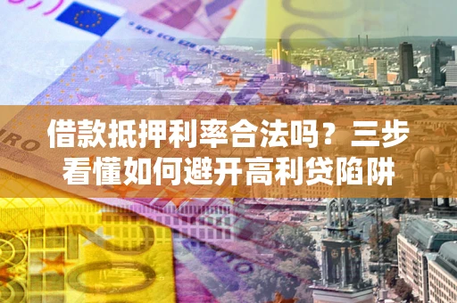 济南借款抵押利率合法吗？三步看懂如何避开高利贷陷阱