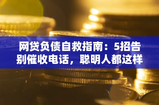 济南网贷负债自救指南：5招告别催收电话，聪明人都这样做