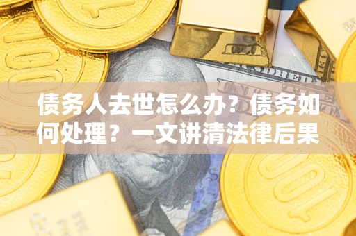 济南债务人去世怎么办？债务如何处理？一文讲清法律后果