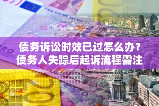 济南债务诉讼时效已过怎么办？债务人失踪后起诉流程需注意什么？
