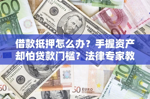 济南借款抵押怎么办？手握资产却怕贷款门槛？法律专家教你办抵押不踩坑