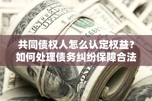 济南共同债权人怎么认定权益？如何处理债务纠纷保障合法权益？