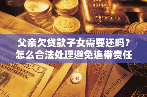 济南父亲欠贷款子女需要还吗？怎么合法处理避免连带责任？