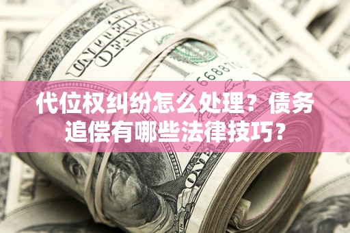 济南代位权纠纷怎么处理？债务追偿有哪些法律技巧？