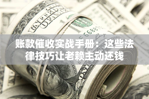 济南账款催收实战手册：这些法律技巧让老赖主动还钱
