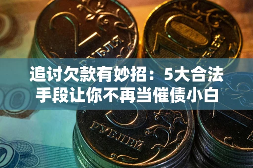 济南追讨欠款有妙招：5大合法手段让你不再当催债小白