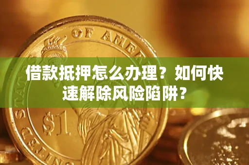 济南借款抵押怎么办理？如何快速解除风险陷阱？