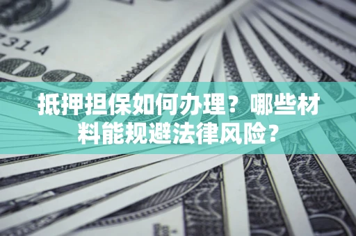 济南抵押担保如何办理？哪些材料能规避法律风险？