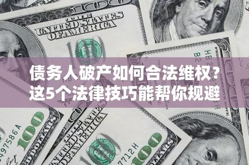 济南债务人破产如何合法维权？这5个法律技巧能帮你规避风险