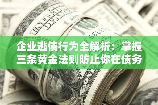 济南企业逃债行为全解析：掌握三条黄金法则防止你在债务乱局中“踩雷”