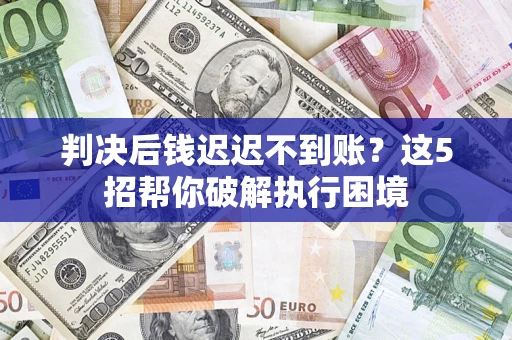 济南判决后钱迟迟不到账？这5招帮你破解执行困境