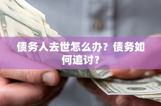 济南债务人去世怎么办？债务如何追讨？