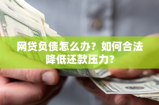 济南网贷负债怎么办？如何合法降低还款压力？