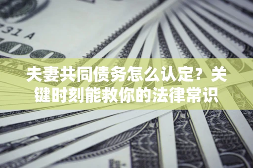 济南夫妻共同债务怎么认定？关键时刻能救你的法律常识