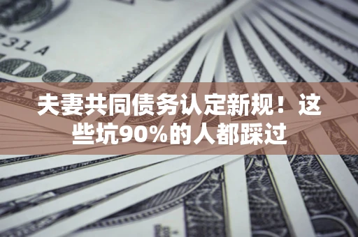 济南夫妻共同债务认定新规！这些坑90%的人都踩过