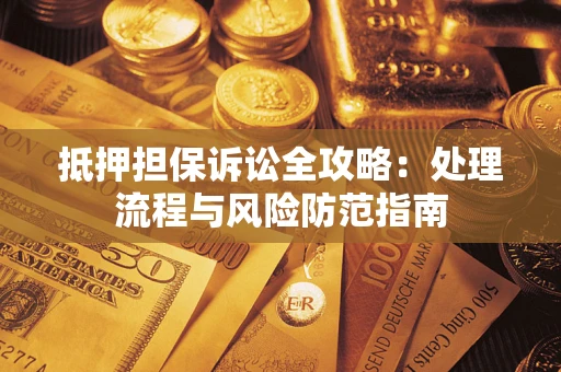 济南抵押担保诉讼全攻略：处理流程与风险防范指南