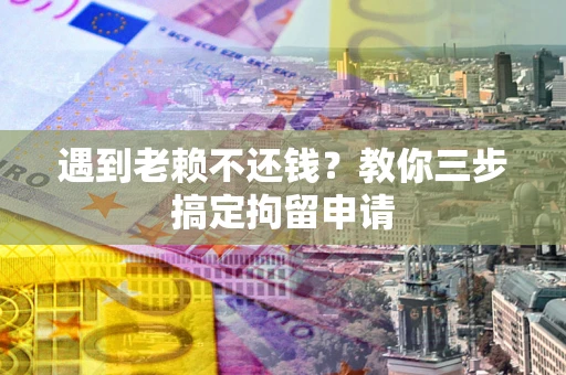 济南遇到老赖不还钱？教你三步搞定拘留申请