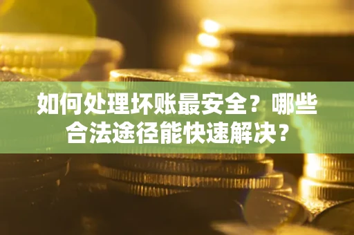 济南如何处理坏账最安全？哪些合法途径能快速解决？
