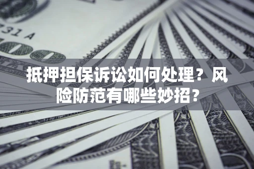 济南抵押担保诉讼如何处理？风险防范有哪些妙招？