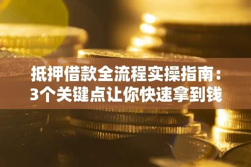 济南抵押借款全流程实操指南：3个关键点让你快速拿到钱