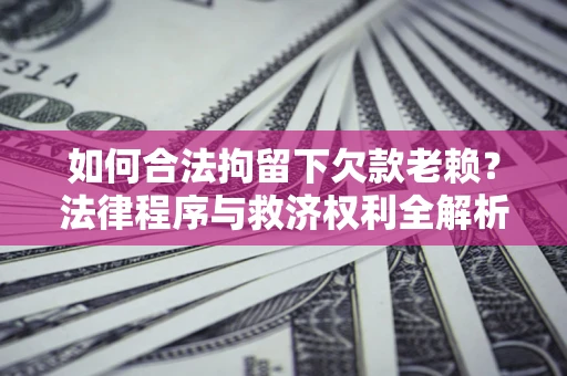 济南如何合法拘留下欠款老赖？法律程序与救济权利全解析