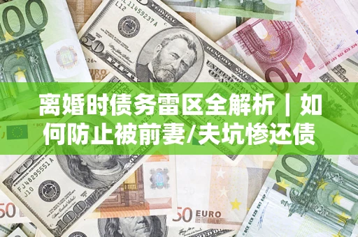 济南离婚时债务雷区全解析｜如何防止被前妻/夫坑惨还债？