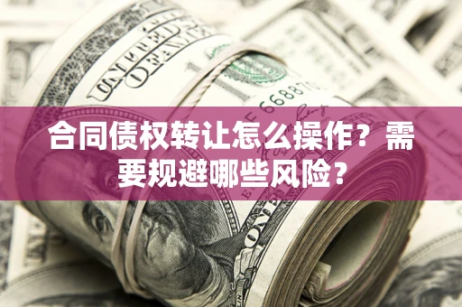 济南合同债权转让怎么操作？需要规避哪些风险？