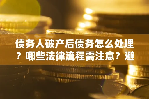 济南债务人破产后债务怎么处理？哪些法律流程需注意？避免踩坑指南