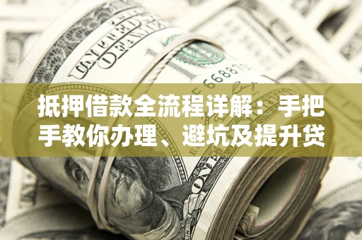 济南抵押借款全流程详解：手把手教你办理、避坑及提升贷款额度