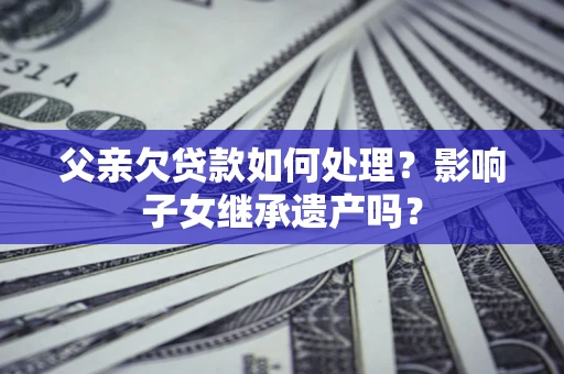 济南父亲欠贷款如何处理?影响子女继承遗产吗? 济南父亲欠贷款如何处理?影响子女继承遗产吗?