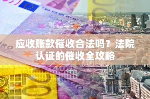 济南应收账款催收合法吗？法院认证的催收全攻略