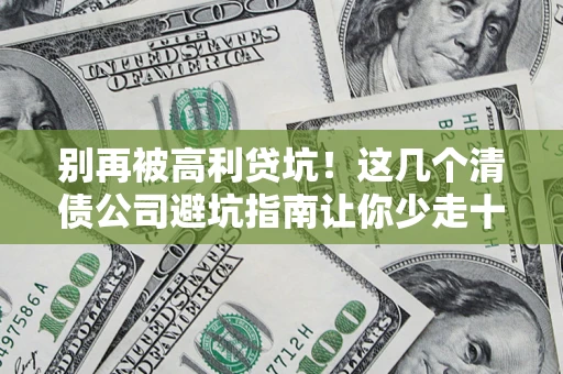 济南别再被高利贷坑！这几个清债公司避坑指南让你少走十年弯路