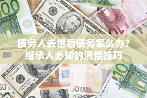 济南债务人去世后债务怎么办？继承人必知的清偿技巧