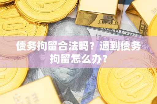 济南债务拘留合法吗？遇到债务拘留怎么办？