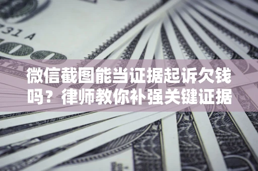 济南微信截图能当证据起诉欠钱吗？律师教你补强关键证据