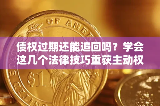 济南债权过期还能追回吗？学会这几个法律技巧重获主动权