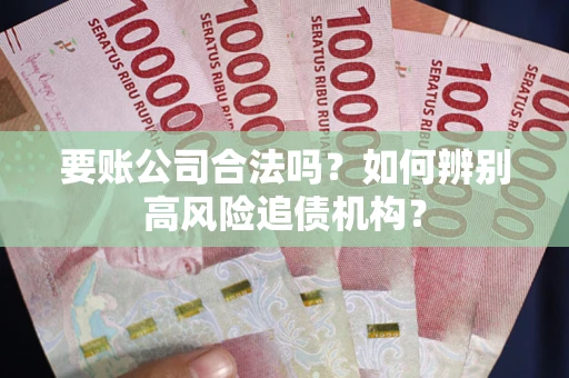 济南要账公司合法吗？如何辨别高风险追债机构？