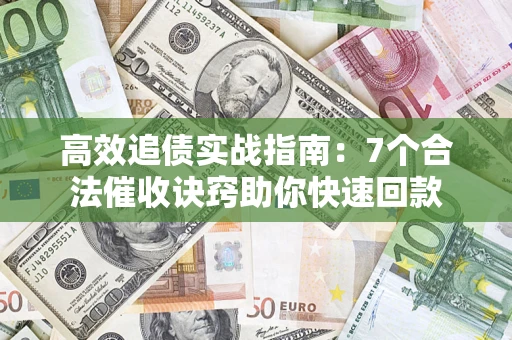 济南高效追债实战指南：7个合法催收诀窍助你快速回款