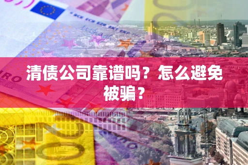 济南清债公司靠谱吗？怎么避免被骗？