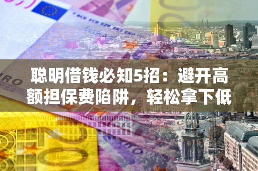 济南聪明借钱必知5招：避开高额担保费陷阱，轻松拿下低息贷款
