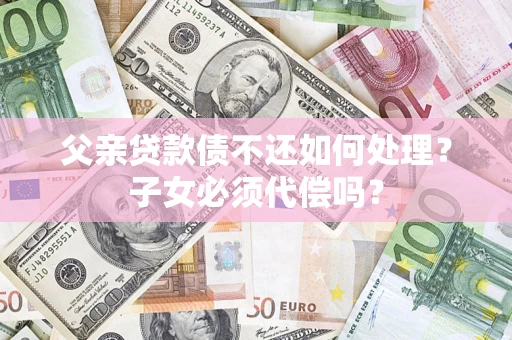 济南父亲贷款债不还如何处理？子女必须代偿吗？