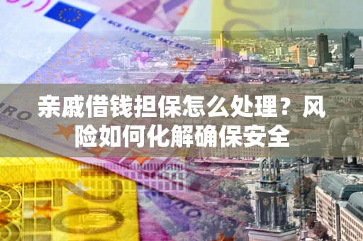 济南亲戚借钱担保怎么处理？风险如何化解确保安全