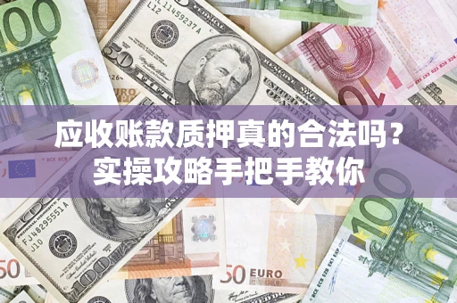 济南应收账款质押真的合法吗？实操攻略手把手教你