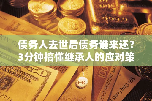 济南债务人去世后债务谁来还？3分钟搞懂继承人的应对策略