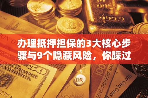 济南办理抵押担保的3大核心步骤与9个隐藏风险，你踩过哪个坑？