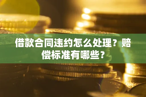 济南借款合同违约怎么处理？赔偿标准有哪些？
