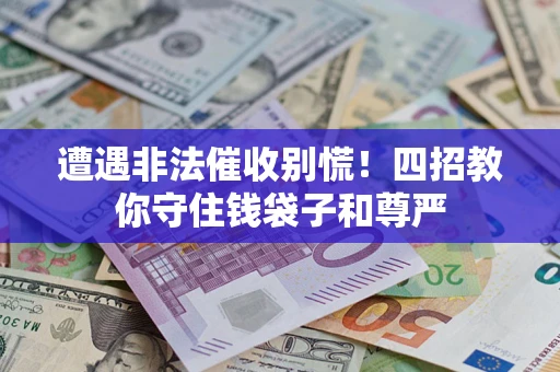 济南遭遇非法催收别慌！四招教你守住钱袋子和尊严