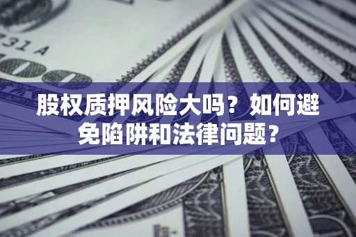 济南股权质押风险大吗？如何避免陷阱和法律问题？