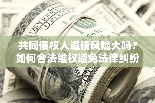 济南共同债权人追债风险大吗?如何合法维权避免法律纠纷? 济南共同债权人追债风险大吗?如何合法维权避免法律纠纷?